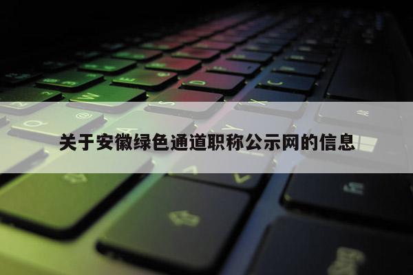 關(guān)于安徽綠色通道職稱(chēng)公示網(wǎng)的信息