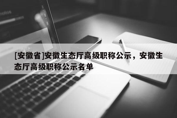 [安徽省]安徽生態(tài)廳高級職稱公示，安徽生態(tài)廳高級職稱公示名單