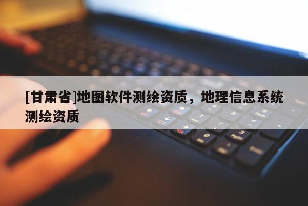 [甘肅省]地圖軟件測繪資質(zhì)，地理信息系統(tǒng)測繪資質(zhì)