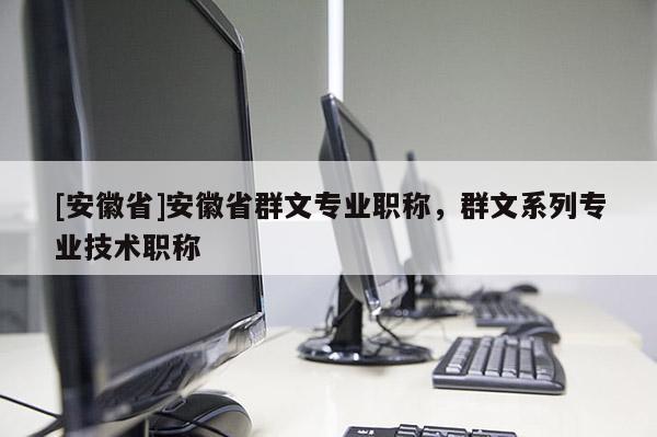 [安徽省]安徽省群文專業(yè)職稱，群文系列專業(yè)技術(shù)職稱