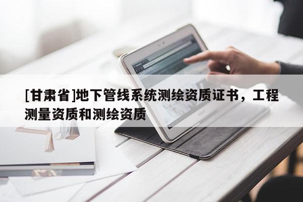 [甘肅省]地下管線系統(tǒng)測繪資質(zhì)證書，工程測量資質(zhì)和測繪資質(zhì)