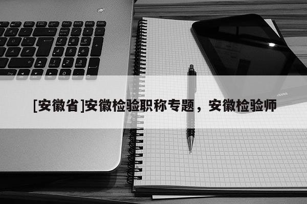 [安徽省]安徽檢驗(yàn)職稱專題，安徽檢驗(yàn)師