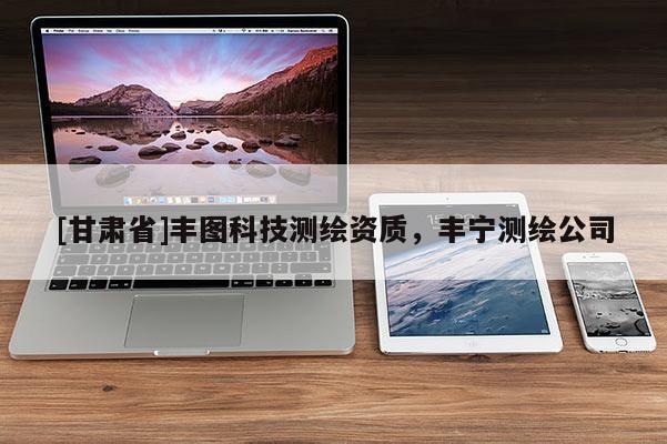 [甘肅省]豐圖科技測繪資質(zhì)，豐寧測繪公司