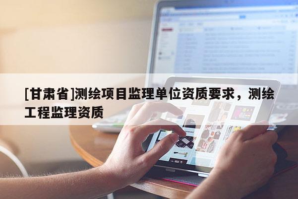 [甘肅省]測繪項目監(jiān)理單位資質(zhì)要求，測繪工程監(jiān)理資質(zhì)