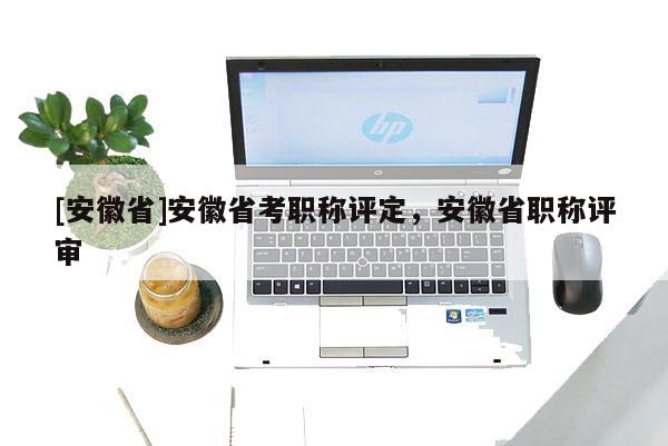 [安徽省]安徽省考職稱(chēng)評(píng)定，安徽省職稱(chēng)評(píng)審