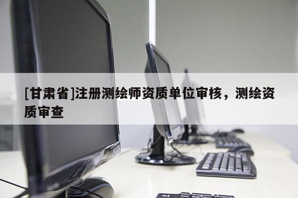 [甘肅省]注冊測繪師資質單位審核，測繪資質審查