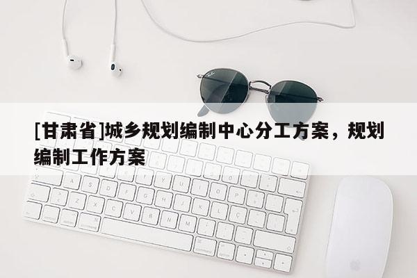 [甘肅省]城鄉(xiāng)規(guī)劃編制中心分工方案，規(guī)劃編制工作方案