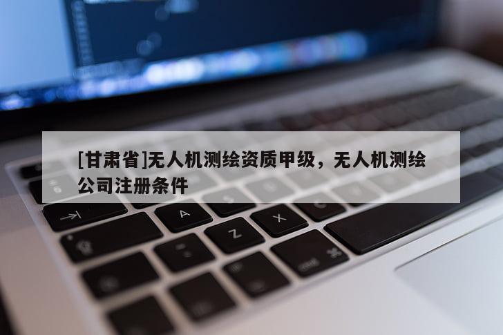 [甘肅省]無人機(jī)測繪資質(zhì)甲級，無人機(jī)測繪公司注冊條件