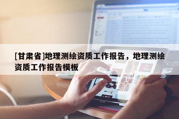 [甘肅省]地理測繪資質(zhì)工作報告，地理測繪資質(zhì)工作報告模板