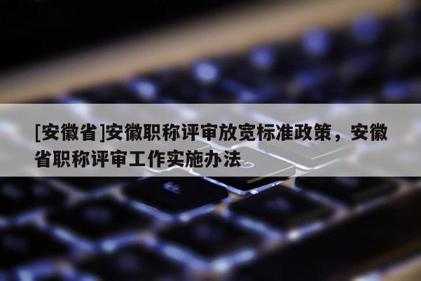 [安徽省]安徽職稱評審放寬標(biāo)準(zhǔn)政策，安徽省職稱評審工作實(shí)施辦法