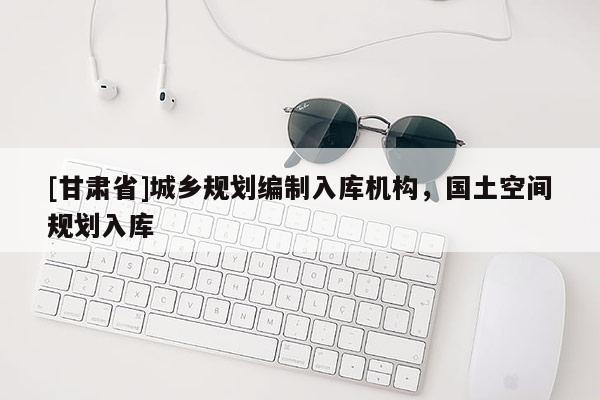 [甘肅省]城鄉(xiāng)規(guī)劃編制入庫機(jī)構(gòu)，國土空間規(guī)劃入庫