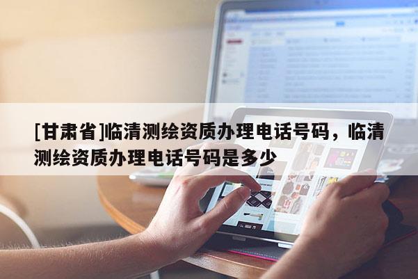 [甘肅省]臨清測繪資質辦理電話號碼，臨清測繪資質辦理電話號碼是多少