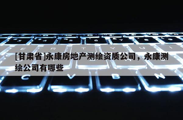 [甘肅省]永康房地產(chǎn)測(cè)繪資質(zhì)公司，永康測(cè)繪公司有哪些