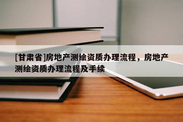 [甘肅省]房地產(chǎn)測繪資質(zhì)辦理流程，房地產(chǎn)測繪資質(zhì)辦理流程及手續(xù)