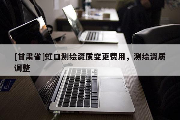 [甘肅省]虹口測(cè)繪資質(zhì)變更費(fèi)用，測(cè)繪資質(zhì)調(diào)整