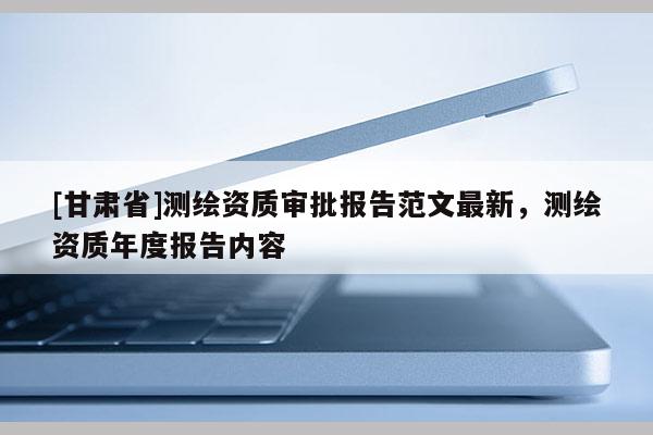 [甘肅省]測繪資質審批報告范文最新，測繪資質年度報告內(nèi)容