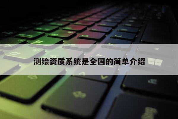 測繪資質(zhì)系統(tǒng)是全國的簡單介紹