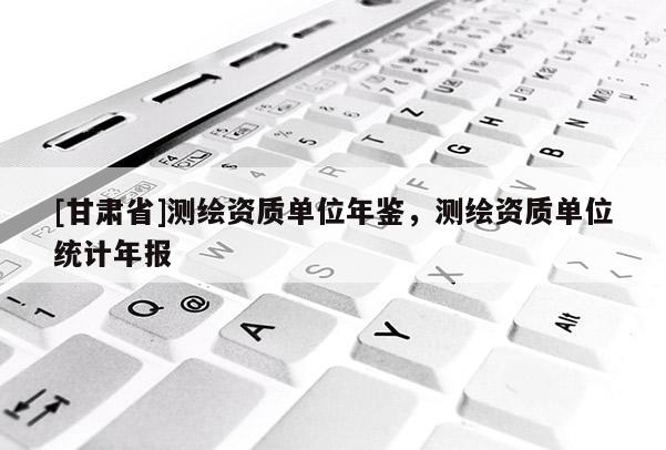 [甘肅省]測繪資質(zhì)單位年鑒，測繪資質(zhì)單位統(tǒng)計年報