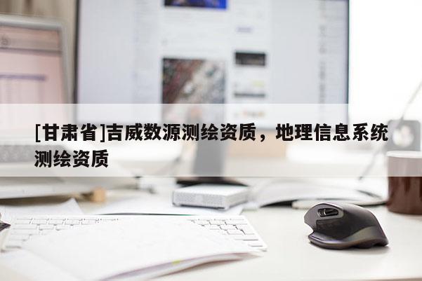 [甘肅省]吉威數(shù)源測繪資質(zhì)，地理信息系統(tǒng)測繪資質(zhì)