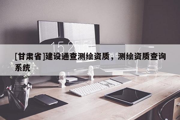 [甘肅省]建設(shè)通查測(cè)繪資質(zhì)，測(cè)繪資質(zhì)查詢系統(tǒng)