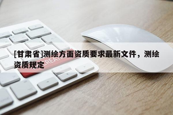 [甘肅省]測繪方面資質(zhì)要求最新文件，測繪資質(zhì)規(guī)定