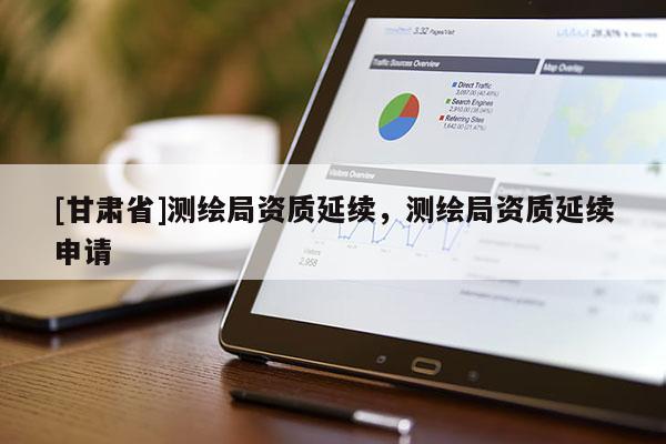 [甘肅省]測(cè)繪局資質(zhì)延續(xù)，測(cè)繪局資質(zhì)延續(xù)申請(qǐng)