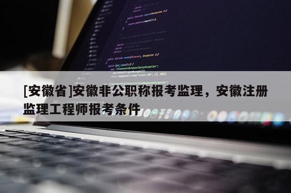 [安徽省]安徽非公職稱報考監(jiān)理，安徽注冊監(jiān)理工程師報考條件