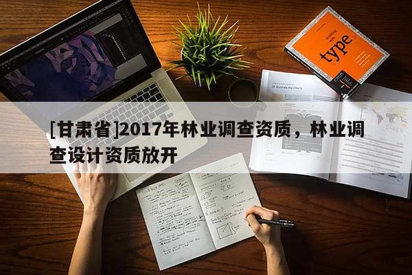 [甘肅省]2017年林業(yè)調(diào)查資質(zhì)，林業(yè)調(diào)查設(shè)計(jì)資質(zhì)放開(kāi)