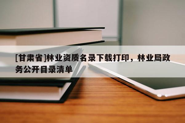 [甘肅省]林業(yè)資質(zhì)名錄下載打印，林業(yè)局政務(wù)公開目錄清單