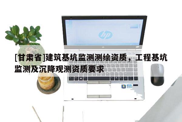 [甘肅省]建筑基坑監(jiān)測(cè)測(cè)繪資質(zhì)，工程基坑監(jiān)測(cè)及沉降觀測(cè)資質(zhì)要求