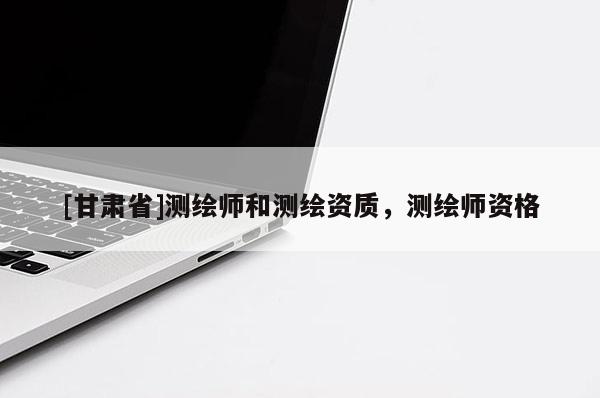 [甘肅省]測繪師和測繪資質(zhì)，測繪師資格