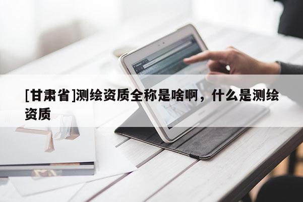 [甘肅省]測繪資質(zhì)全稱是啥啊，什么是測繪資質(zhì)