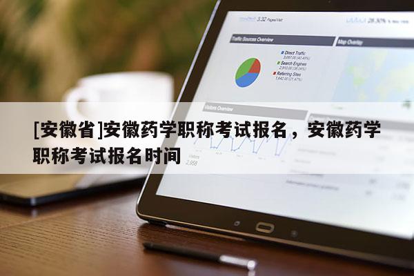 [安徽省]安徽藥學職稱考試報名，安徽藥學職稱考試報名時間
