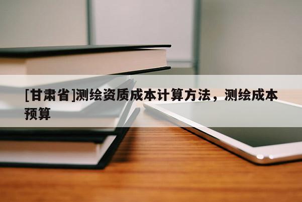 [甘肅省]測繪資質(zhì)成本計算方法，測繪成本預(yù)算