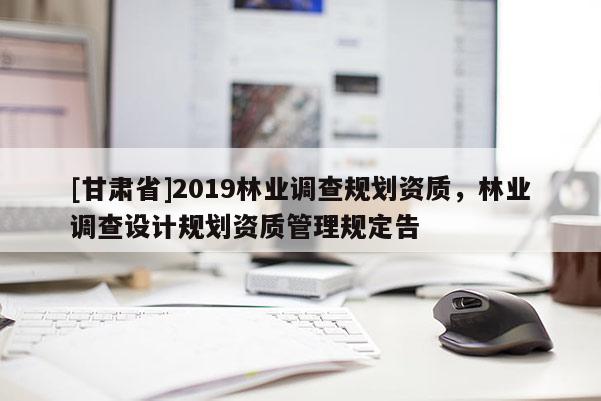 [甘肅省]2019林業(yè)調(diào)查規(guī)劃資質(zhì)，林業(yè)調(diào)查設(shè)計規(guī)劃資質(zhì)管理規(guī)定告