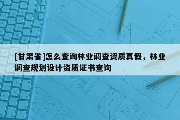 [甘肅省]怎么查詢林業(yè)調(diào)查資質(zhì)真假，林業(yè)調(diào)查規(guī)劃設(shè)計(jì)資質(zhì)證書查詢