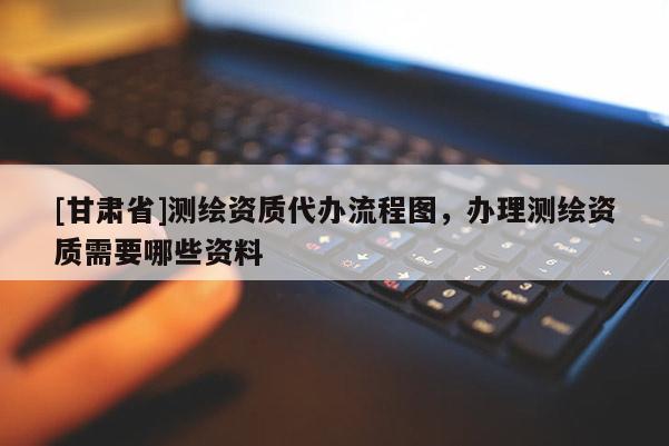 [甘肅省]測(cè)繪資質(zhì)代辦流程圖，辦理測(cè)繪資質(zhì)需要哪些資料