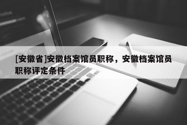 [安徽省]安徽檔案館員職稱，安徽檔案館員職稱評(píng)定條件