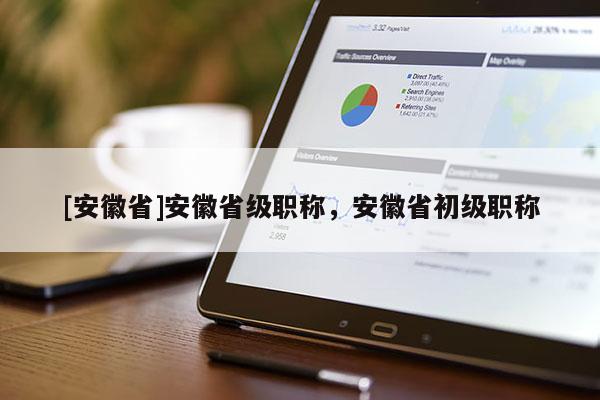 [安徽省]安徽省級職稱，安徽省初級職稱