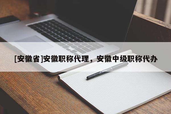 [安徽省]安徽職稱代理，安徽中級(jí)職稱代辦