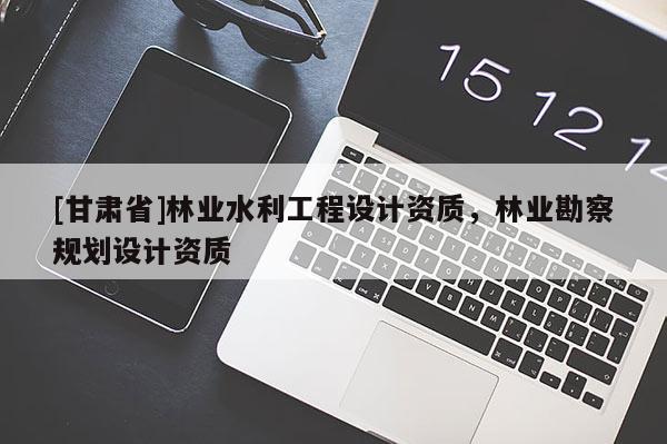 [甘肅省]林業(yè)水利工程設(shè)計(jì)資質(zhì)，林業(yè)勘察規(guī)劃設(shè)計(jì)資質(zhì)