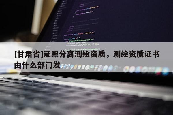 [甘肅省]證照分離測繪資質，測繪資質證書由什么部門發(fā)