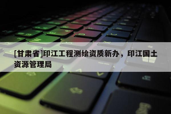 [甘肅省]印江工程測繪資質(zhì)新辦，印江國土資源管理局