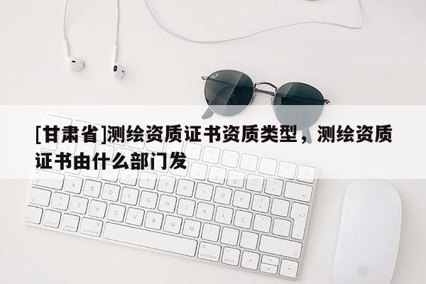[甘肅省]測繪資質證書資質類型，測繪資質證書由什么部門發(fā)