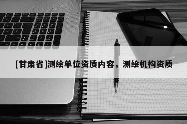 [甘肅省]測(cè)繪單位資質(zhì)內(nèi)容，測(cè)繪機(jī)構(gòu)資質(zhì)