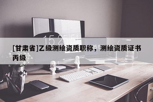 [甘肅省]乙級(jí)測(cè)繪資質(zhì)職稱(chēng)，測(cè)繪資質(zhì)證書(shū)丙級(jí)