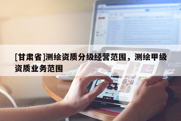 [甘肅省]測繪資質分級經(jīng)營范圍，測繪甲級資質業(yè)務范圍