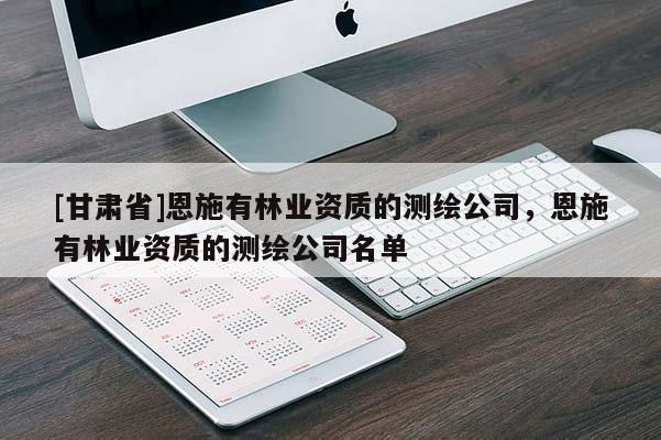 [甘肅省]恩施有林業(yè)資質(zhì)的測繪公司，恩施有林業(yè)資質(zhì)的測繪公司名單