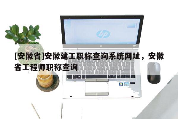 [安徽省]安徽建工職稱查詢系統(tǒng)網(wǎng)址，安徽省工程師職稱查詢