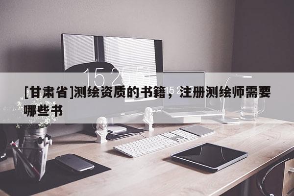 [甘肅省]測繪資質(zhì)的書籍，注冊測繪師需要哪些書